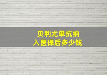 贝利尤单抗纳入医保后多少钱