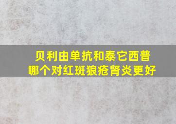 贝利由单抗和泰它西普哪个对红斑狼疮肾炎更好