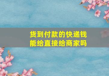 货到付款的快递钱能给直接给商家吗