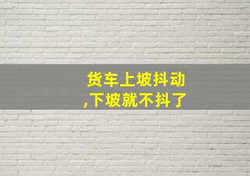 货车上坡抖动,下坡就不抖了