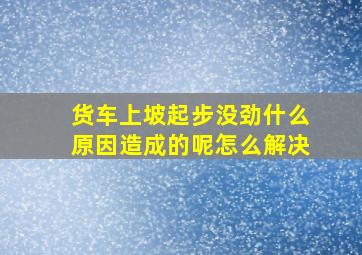 货车上坡起步没劲什么原因造成的呢怎么解决