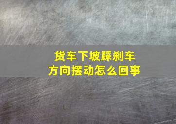 货车下坡踩刹车方向摆动怎么回事