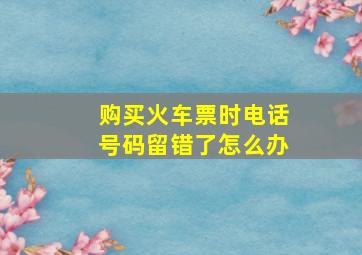 购买火车票时电话号码留错了怎么办