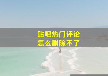 贴吧热门评论怎么删除不了