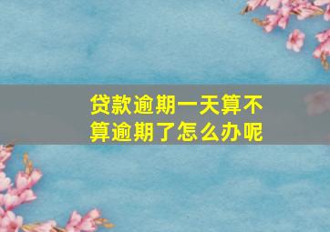 贷款逾期一天算不算逾期了怎么办呢