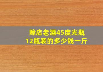 赊店老酒45度光瓶12瓶装的多少钱一斤