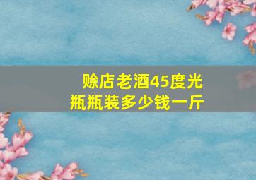 赊店老酒45度光瓶瓶装多少钱一斤