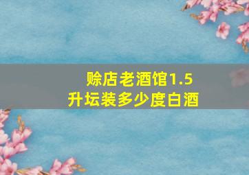 赊店老酒馆1.5升坛装多少度白酒