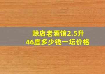 赊店老酒馆2.5升46度多少钱一坛价格