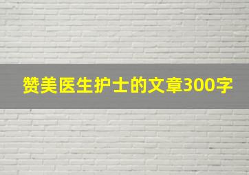 赞美医生护士的文章300字