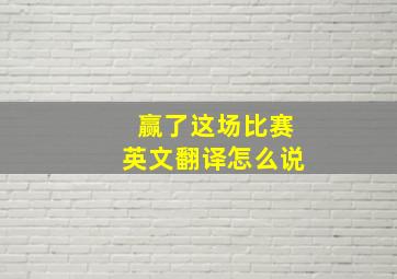 赢了这场比赛英文翻译怎么说