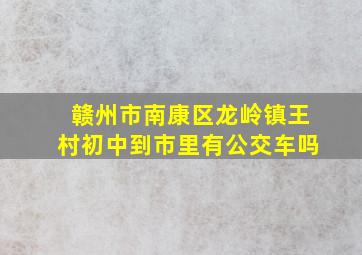 赣州市南康区龙岭镇王村初中到市里有公交车吗