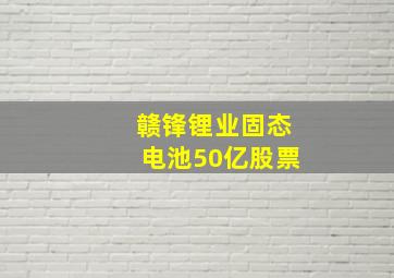 赣锋锂业固态电池50亿股票