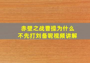 赤壁之战曹操为什么不先打刘备呢视频讲解