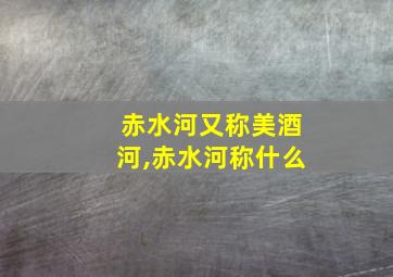 赤水河又称美酒河,赤水河称什么