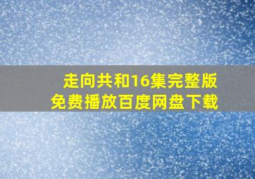 走向共和16集完整版免费播放百度网盘下载