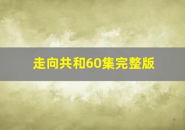 走向共和60集完整版