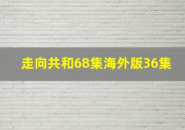 走向共和68集海外版36集