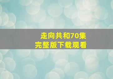 走向共和70集完整版下载观看