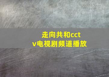 走向共和cctv电视剧频道播放