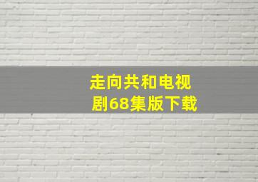 走向共和电视剧68集版下载