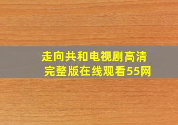 走向共和电视剧高清完整版在线观看55网