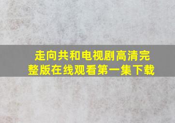 走向共和电视剧高清完整版在线观看第一集下载