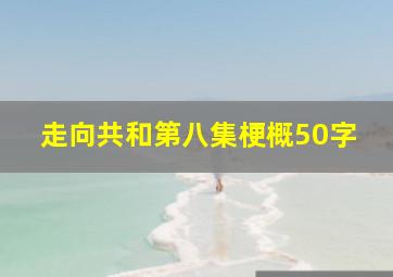 走向共和第八集梗概50字