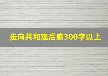 走向共和观后感300字以上