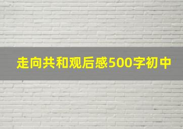 走向共和观后感500字初中