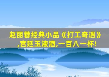 赵丽蓉经典小品《打工奇遇》,宫廷玉液酒,一百八一杯!