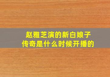 赵雅芝演的新白娘子传奇是什么时候开播的