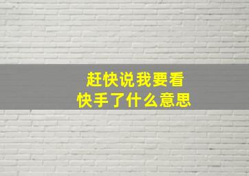 赶快说我要看快手了什么意思