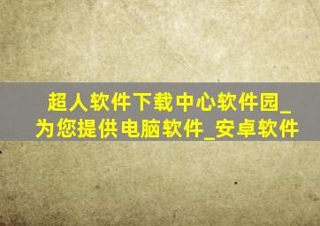 超人软件下载中心软件园_为您提供电脑软件_安卓软件