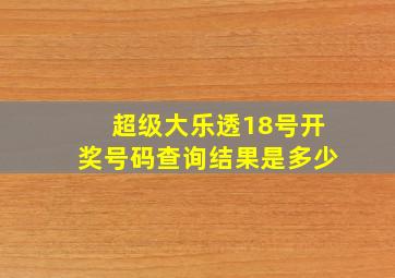 超级大乐透18号开奖号码查询结果是多少