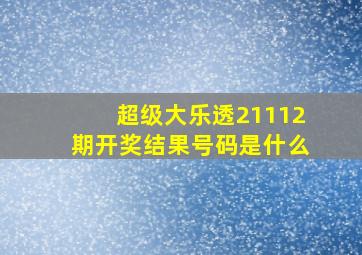 超级大乐透21112期开奖结果号码是什么