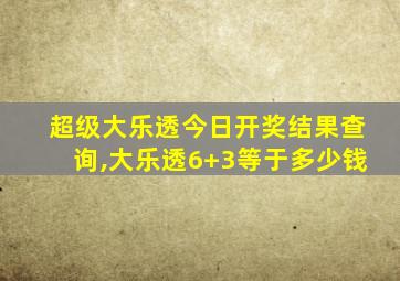 超级大乐透今日开奖结果查询,大乐透6+3等于多少钱