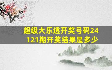 超级大乐透开奖号码24121期开奖结果是多少