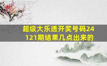 超级大乐透开奖号码24121期结果几点出来的