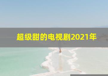 超级甜的电视剧2021年