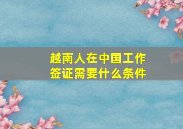 越南人在中国工作签证需要什么条件