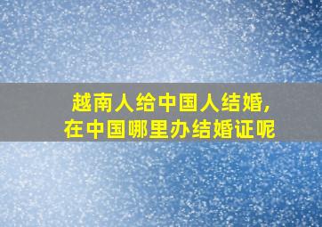 越南人给中国人结婚,在中国哪里办结婚证呢