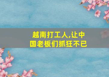 越南打工人,让中国老板们抓狂不已