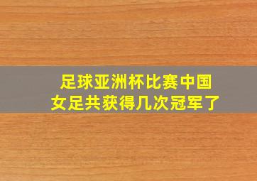 足球亚洲杯比赛中国女足共获得几次冠军了