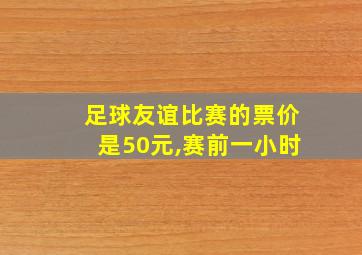 足球友谊比赛的票价是50元,赛前一小时