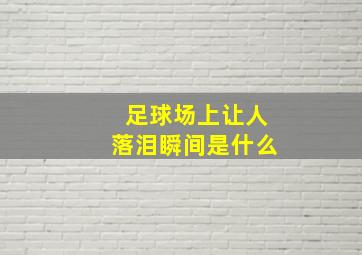 足球场上让人落泪瞬间是什么