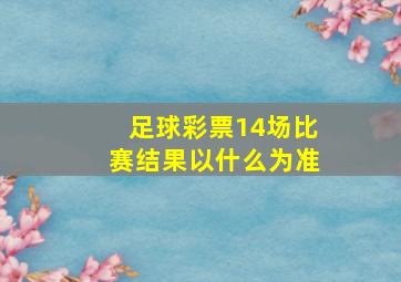 足球彩票14场比赛结果以什么为准