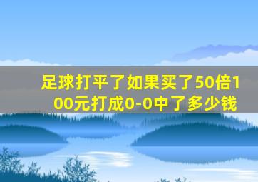 足球打平了如果买了50倍100元打成0-0中了多少钱