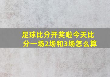 足球比分开奖啦今天比分一场2场和3场怎么算