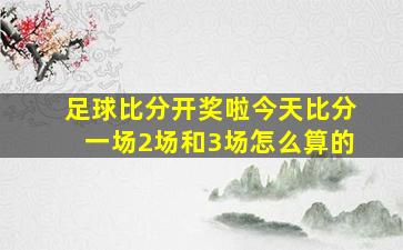 足球比分开奖啦今天比分一场2场和3场怎么算的